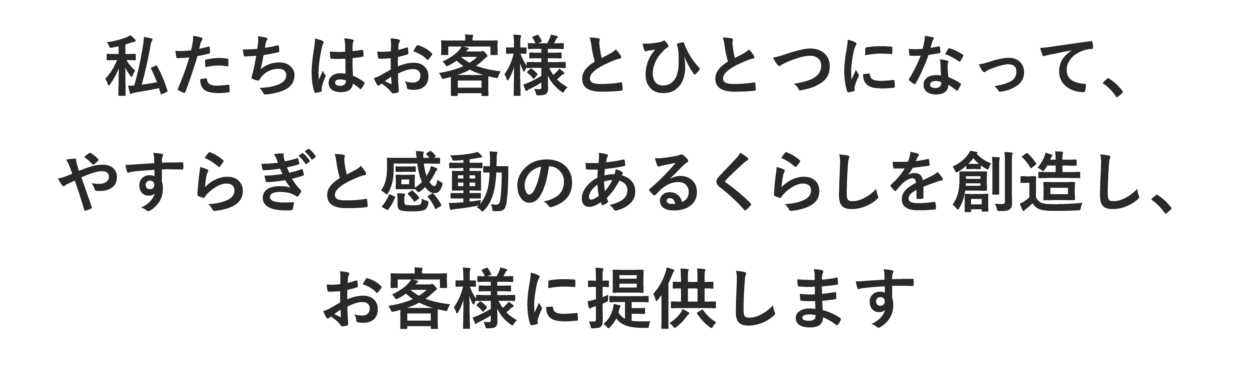 私たちはお客様とひとつになって、やすらぎと感動のあるくらしを創造し、お客様に提供します。